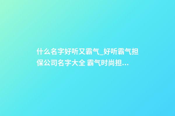 什么名字好听又霸气_好听霸气担保公司名字大全 霸气时尚担保公司起名-第1张-公司起名-玄机派